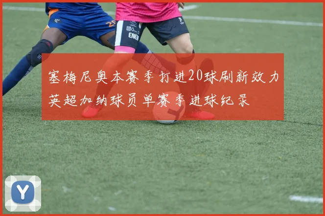 塞梅尼奥本赛季打进20球刷新效力英超加纳球员单赛季进球纪录